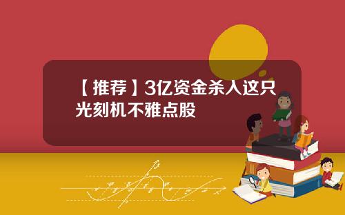 【推荐】3亿资金杀入这只光刻机不雅点股