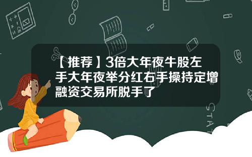 【推荐】3倍大年夜牛股左手大年夜举分红右手操持定增融资交易所脱手了