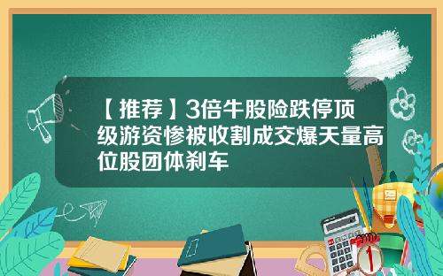 【推荐】3倍牛股险跌停顶级游资惨被收割成交爆天量高位股团体刹车