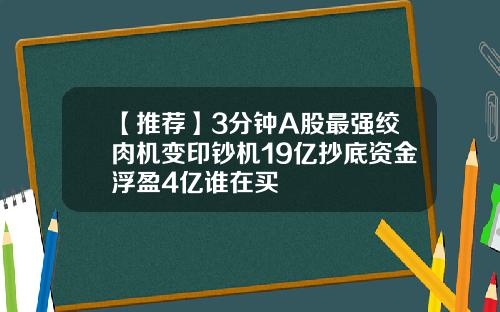 【推荐】3分钟A股最强绞肉机变印钞机19亿抄底资金浮盈4亿谁在买