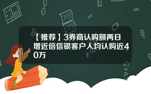 【推荐】3券商认购额两日增近倍信银客户人均认购近40万
