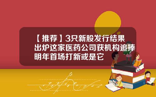 【推荐】3只新股发行结果出炉这家医药公司获机构追捧明年首场打新或是它