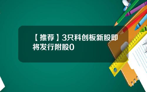 【推荐】3只科创板新股即将发行附股0