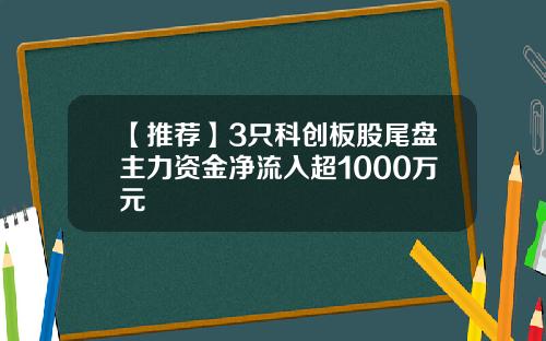 【推荐】3只科创板股尾盘主力资金净流入超1000万元
