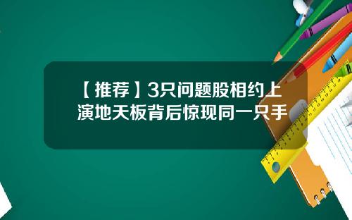 【推荐】3只问题股相约上演地天板背后惊现同一只手