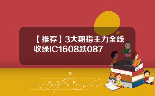 【推荐】3大期指主力全线收绿IC1608跌087