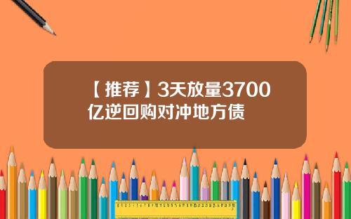 【推荐】3天放量3700亿逆回购对冲地方债