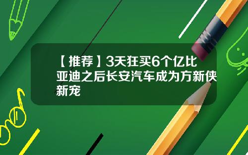 【推荐】3天狂买6个亿比亚迪之后长安汽车成为方新侠新宠