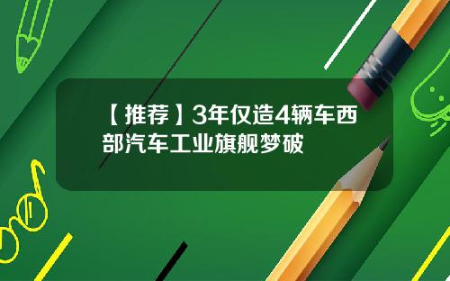 【推荐】3年仅造4辆车西部汽车工业旗舰梦破