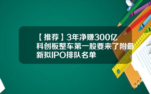 【推荐】3年净赚300亿科创板整车第一股要来了附最新拟IPO排队名单