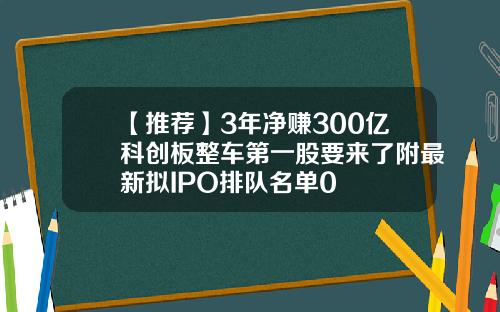 【推荐】3年净赚300亿科创板整车第一股要来了附最新拟IPO排队名单0