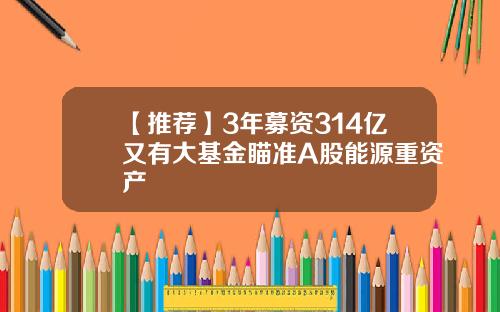 【推荐】3年募资314亿又有大基金瞄准A股能源重资产