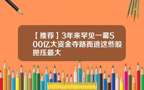 【推荐】3年来罕见一幕500亿大资金夺路而逃这些股抛压最大