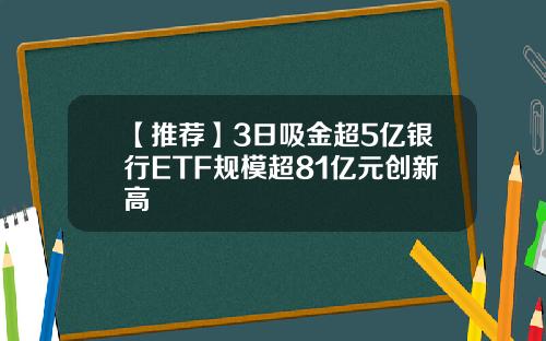 【推荐】3日吸金超5亿银行ETF规模超81亿元创新高