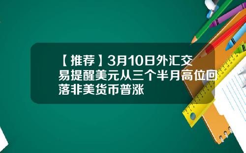 【推荐】3月10日外汇交易提醒美元从三个半月高位回落非美货币普涨