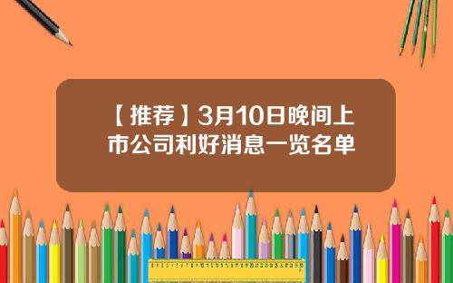 【推荐】3月10日晚间上市公司利好消息一览名单