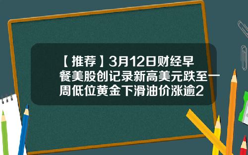 【推荐】3月12日财经早餐美股创记录新高美元跌至一周低位黄金下滑油价涨逾2