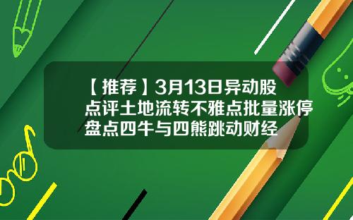 【推荐】3月13日异动股点评土地流转不雅点批量涨停盘点四牛与四熊跳动财经
