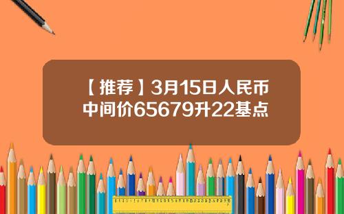 【推荐】3月15日人民币中间价65679升22基点