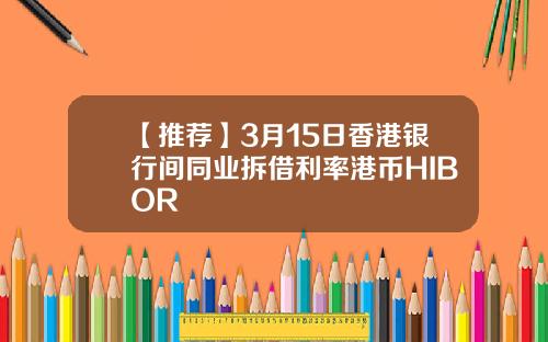 【推荐】3月15日香港银行间同业拆借利率港币HIBOR