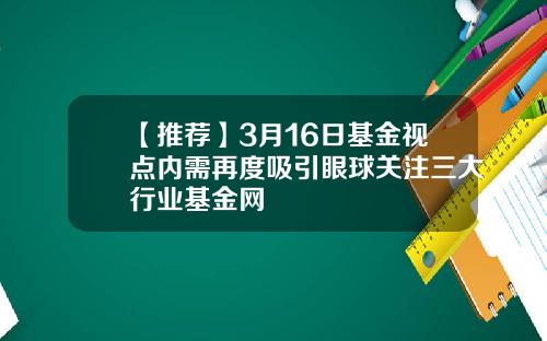 【推荐】3月16日基金视点内需再度吸引眼球关注三大行业基金网