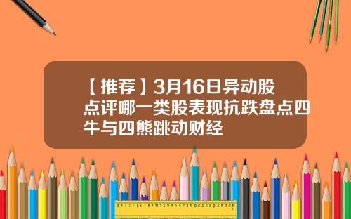 【推荐】3月16日异动股点评哪一类股表现抗跌盘点四牛与四熊跳动财经