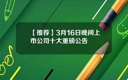 【推荐】3月16日晚间上市公司十大重磅公告