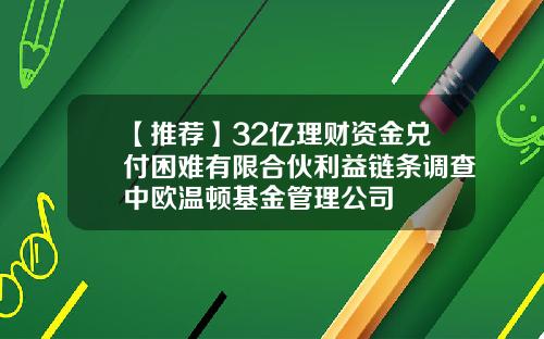 【推荐】32亿理财资金兑付困难有限合伙利益链条调查中欧温顿基金管理公司