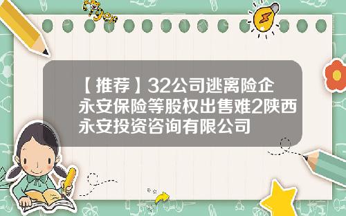 【推荐】32公司逃离险企永安保险等股权出售难2陕西永安投资咨询有限公司