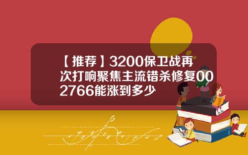 【推荐】3200保卫战再次打响聚焦主流错杀修复002766能涨到多少