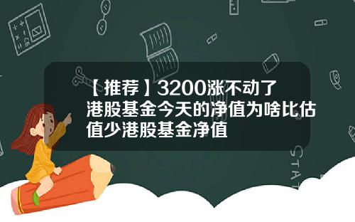 【推荐】3200涨不动了港股基金今天的净值为啥比估值少港股基金净值
