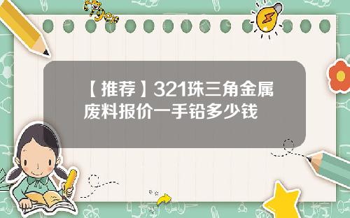 【推荐】321珠三角金属废料报价一手铅多少钱