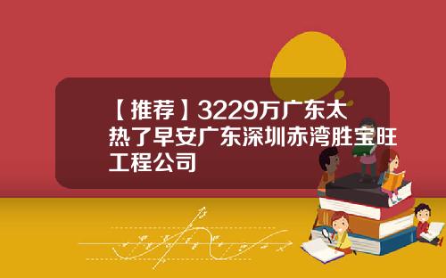 【推荐】3229万广东太热了早安广东深圳赤湾胜宝旺工程公司