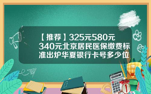 【推荐】325元580元340元北京居民医保缴费标准出炉华夏银行卡号多少位