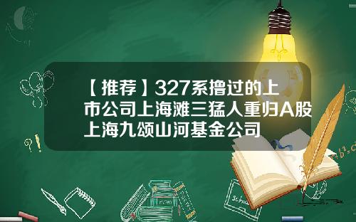 【推荐】327系撸过的上市公司上海滩三猛人重归A股上海九颂山河基金公司