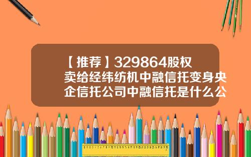 【推荐】329864股权卖给经纬纺机中融信托变身央企信托公司中融信托是什么公司