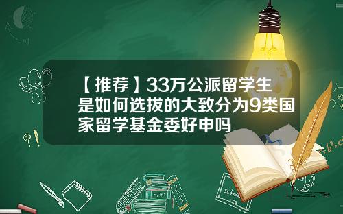 【推荐】33万公派留学生是如何选拔的大致分为9类国家留学基金委好申吗