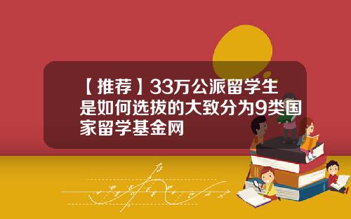 【推荐】33万公派留学生是如何选拔的大致分为9类国家留学基金网