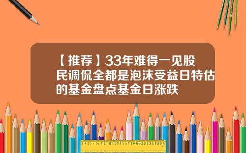 【推荐】33年难得一见股民调侃全都是泡沫受益日特估的基金盘点基金日涨跌
