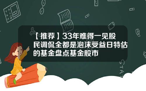 【推荐】33年难得一见股民调侃全都是泡沫受益日特估的基金盘点基金股市