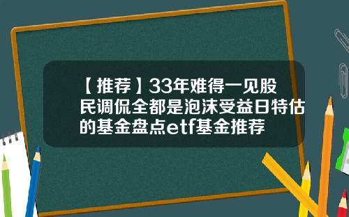 【推荐】33年难得一见股民调侃全都是泡沫受益日特估的基金盘点etf基金推荐