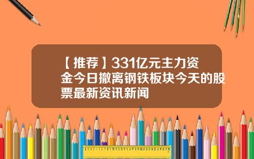 【推荐】331亿元主力资金今日撤离钢铁板块今天的股票最新资讯新闻
