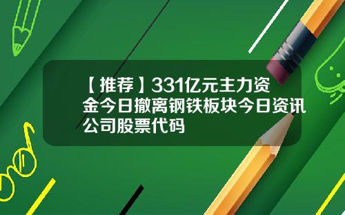 【推荐】331亿元主力资金今日撤离钢铁板块今日资讯公司股票代码