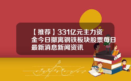 【推荐】331亿元主力资金今日撤离钢铁板块股票每日最新消息新闻资讯