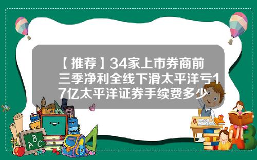 【推荐】34家上市券商前三季净利全线下滑太平洋亏17亿太平洋证券手续费多少