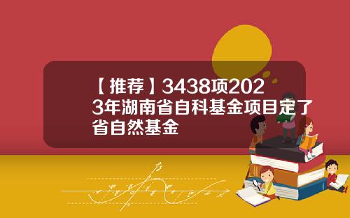 【推荐】3438项2023年湖南省自科基金项目定了省自然基金