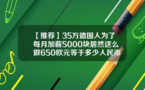 【推荐】35万德国人为了每月加薪5000块居然这么做650欧元等于多少人民币