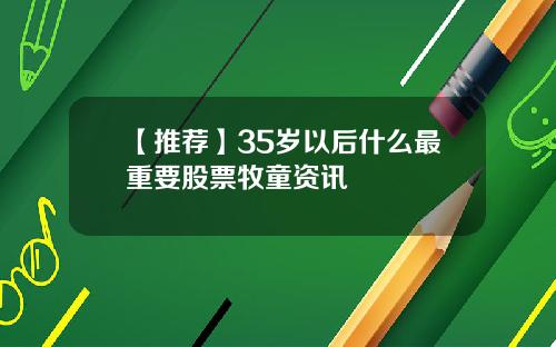 【推荐】35岁以后什么最重要股票牧童资讯