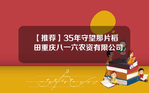【推荐】35年守望那片稻田重庆八一六农资有限公司