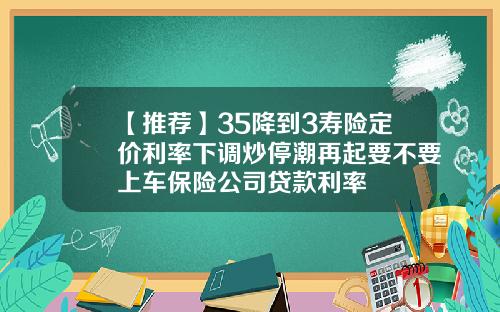 【推荐】35降到3寿险定价利率下调炒停潮再起要不要上车保险公司贷款利率